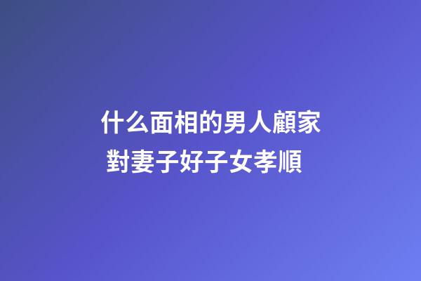 什么面相的男人顧家 對妻子好子女孝順